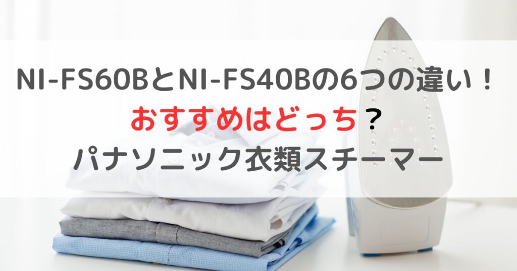 NI-FS60BとNI-FS40Bの違いは？おすすめはどっち？パナソニック衣類スチーマー