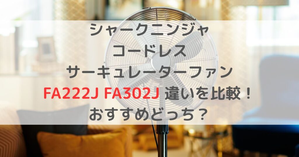 シャークニンジャコードレスサーキュレーターファンFA222J FA302J 違いを比較！おすすめどっち？