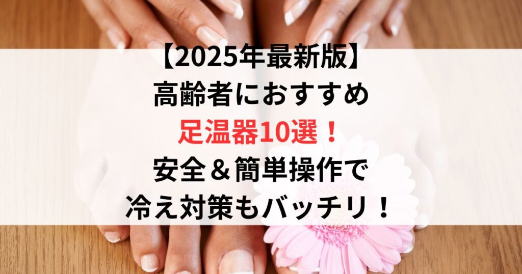 【2025年最新版】高齢者におすすめ足温器10選！安全＆簡単操作で冷え対策もバッチリ！