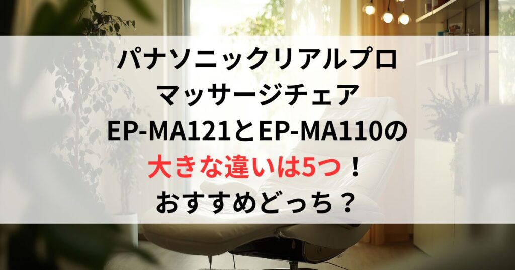パナソニックリアルプロ マッサージチェア EP-MA121とEP-MA110の 大きな違いは5つ！ おすすめどっち？