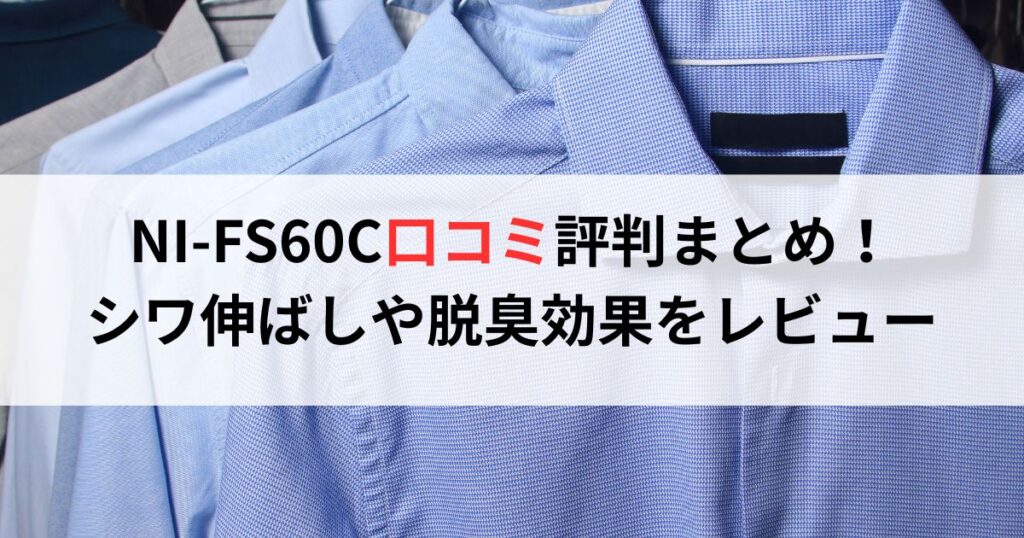 NI-FS60C口コミ評判まとめ！シワ伸ばしや脱臭効果をレビュー