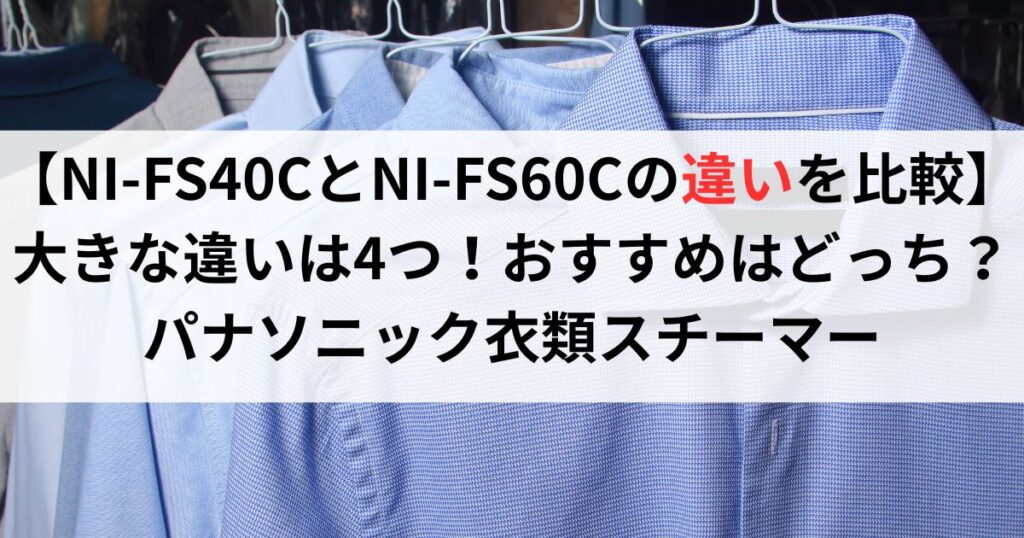 【NI-FS40CとNI-FS60Cの違いを比較】大きな違いは4つ！おすすめはどっち？パナソニック衣類スチーマー